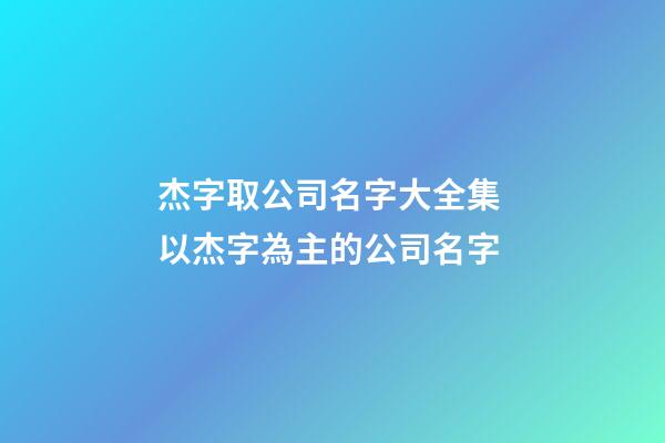 杰字取公司名字大全集 以杰字為主的公司名字-第1張-公司起名-玄機派